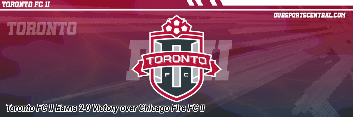 Toronto FC II Earns 2-0 Victory over Chicago Fire FC II