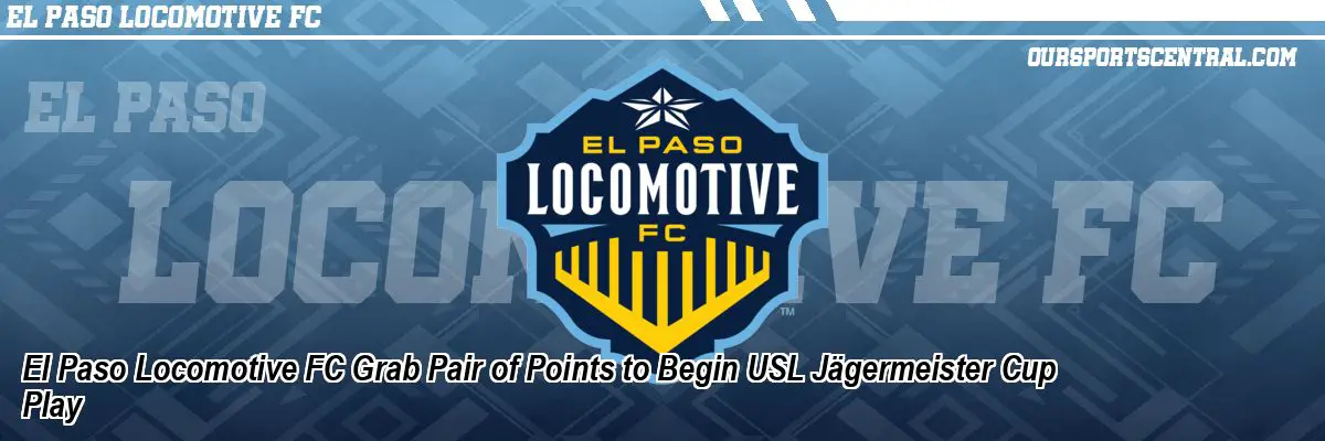 El Paso Locomotive FC Grab Pair of Points to Begin USL Jägermeister Cup Play