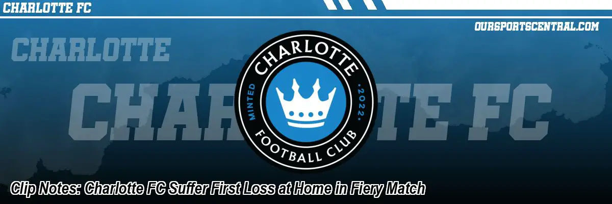 Clip Notes: Charlotte FC Suffer First Loss at Home in Fiery Match