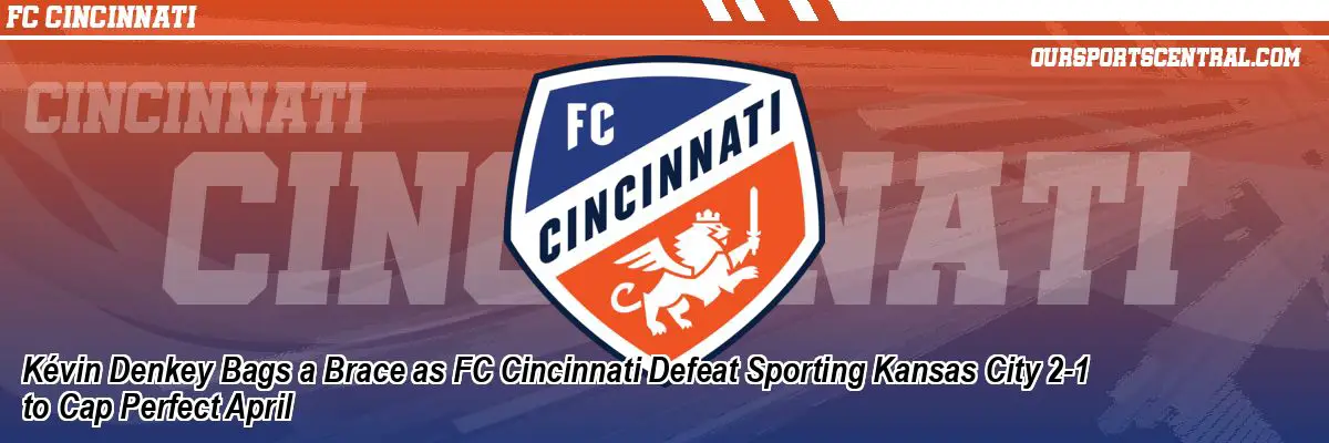 Kévin Denkey Bags a Brace as FC Cincinnati Defeat Sporting Kansas City 2-1 to Cap Perfect April