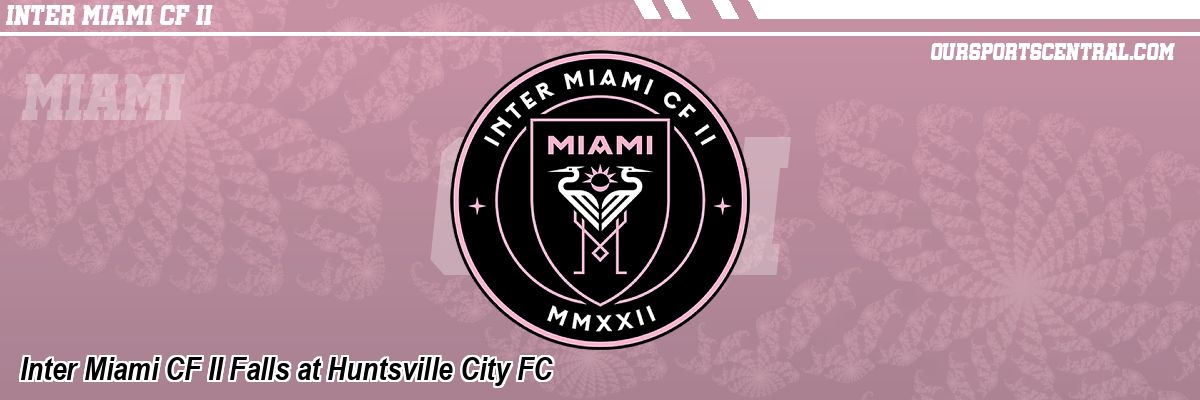 Inter Miami CF II Falls at Huntsville City FC