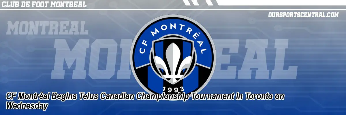 CF Montréal Begins Telus Canadian Championship Tournament in Toronto on Wednesday
