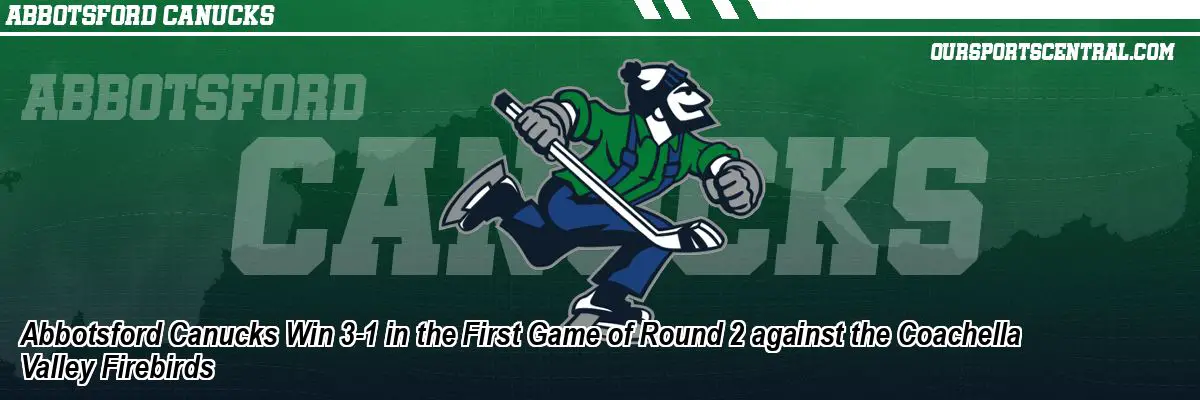 Abbotsford Canucks Win 3-1 in the First Game of Round 2 against the Coachella Valley Firebirds