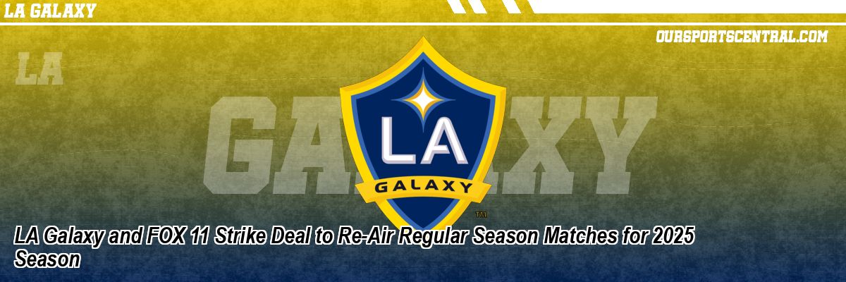 LA Galaxy and FOX 11 Strike Deal to Re-Air Regular Season Matches for 2025 Season