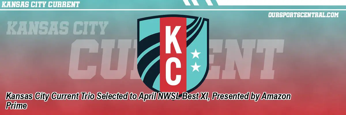 Kansas City Current Trio Selected to April NWSL Best XI, Presented by Amazon Prime