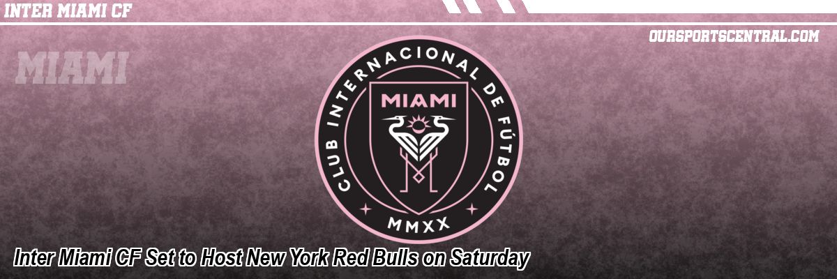 Inter Miami CF Set to Host New York Red Bulls on Saturday