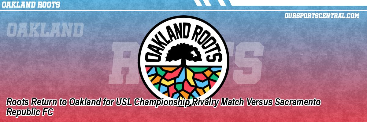 Roots Return to Oakland for USL Championship Rivalry Match Versus Sacramento Republic FC