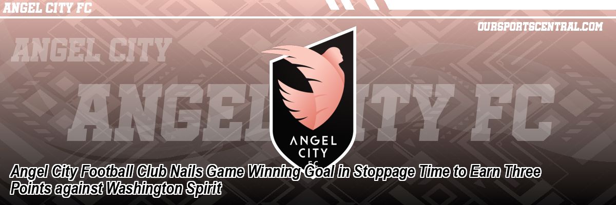Angel City Football Club Nails Game Winning Goal in Stoppage Time to Earn Three Points against Washington Spirit