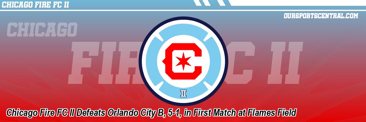 Chicago Fire FC II Defeats Orlando City B, 5-1, in First Match at Flames Field