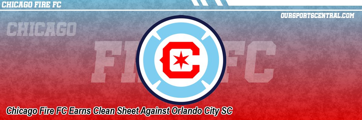 Chicago Fire FC Earns Clean Sheet Against Orlando City SC