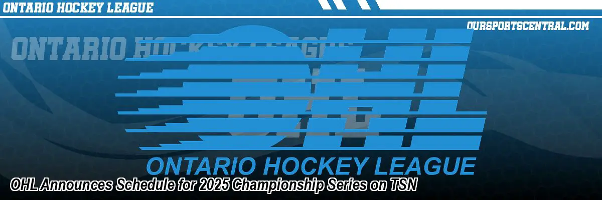 OHL Announces Schedule for 2025 Championship Series on TSN