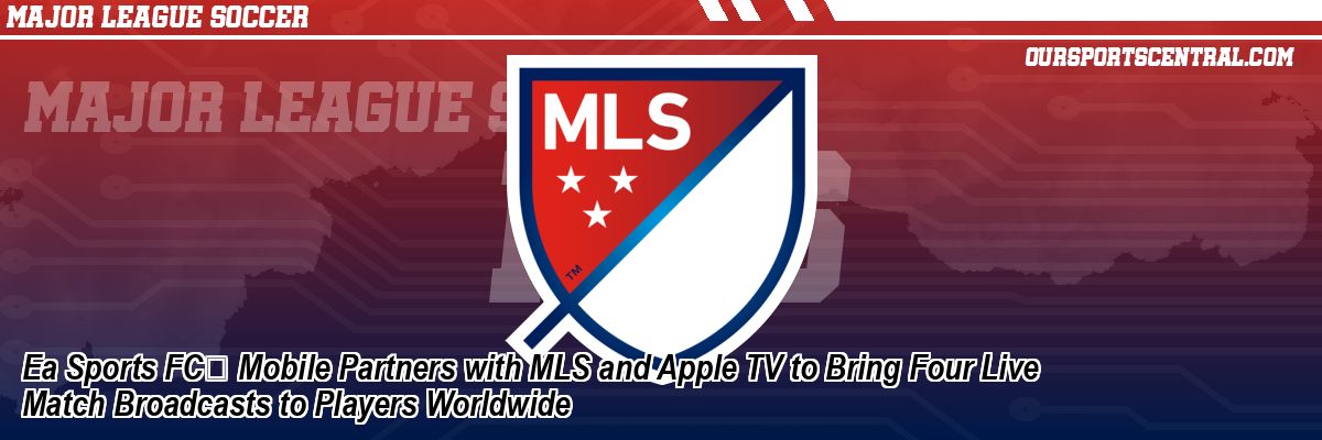 Ea Sports FC™ Mobile Partners with MLS and Apple TV to Bring Four Live Match Broadcasts to Players Worldwide