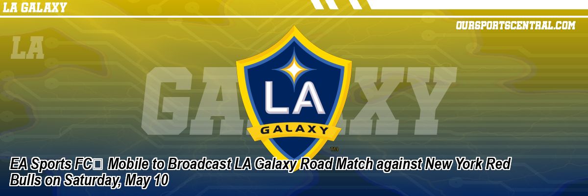 EA Sports FC™ Mobile to Broadcast LA Galaxy Road Match against New York Red Bulls on Saturday, May 10