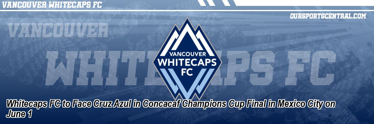 Whitecaps FC to Face Cruz Azul in Concacaf Champions Cup Final in Mexico City on June 1