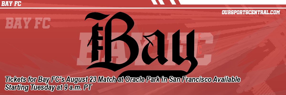 Tickets for Bay FC's August 23 Match at Oracle Park in San Francisco Available Starting Tuesday at 9 a.m. PT