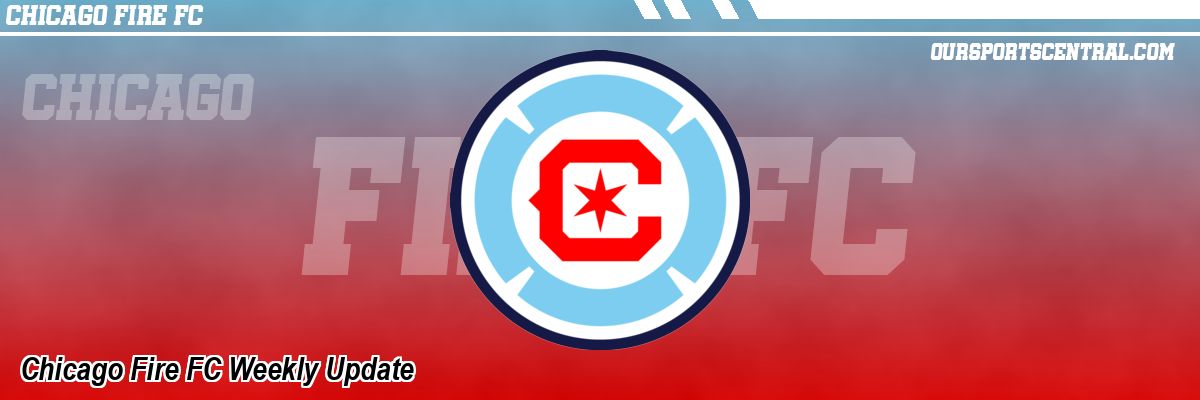 Chicago Fire FC Weekly Update