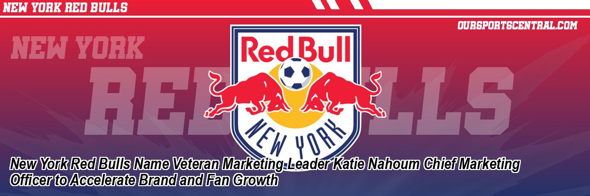 New York Red Bulls Name Veteran Marketing Leader Katie Nahoum Chief Marketing Officer to Accelerate Brand and Fan Growth