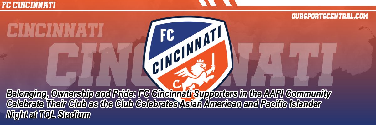 Belonging, Ownership and Pride: FC Cincinnati Supporters in the AAPI Community Celebrate Their Club as the Club Celebrates Asian American and Pacific Islander Night at TQL Stadium