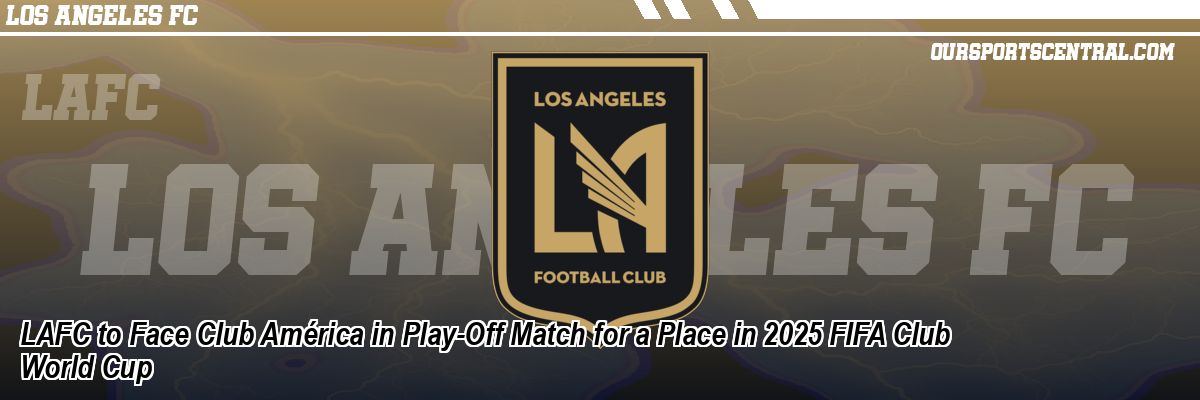 LAFC to Face Club América in Play-Off Match for a Place in 2025 FIFA Club World Cup