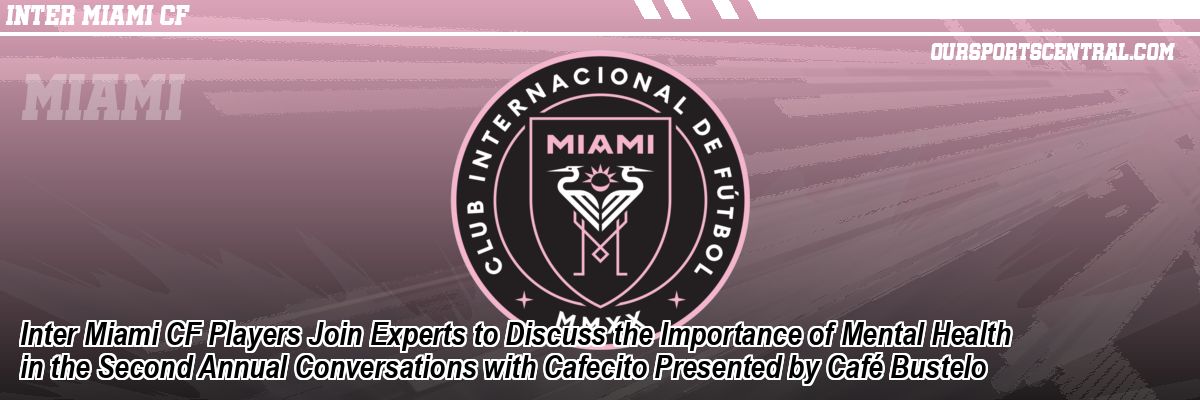 Inter Miami CF Players Join Experts to Discuss the Importance of Mental Health in the Second Annual Conversations with Cafecito Presented by Café Bustelo