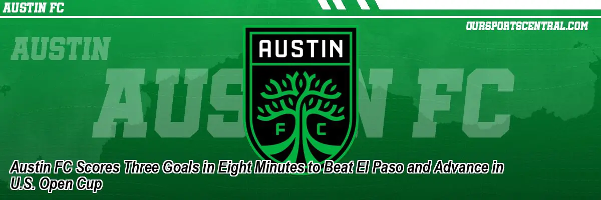 Austin FC Scores Three Goals in Eight Minutes to Beat El Paso and Advance in U.S. Open Cup