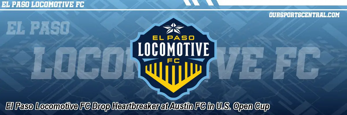 El Paso Locomotive FC Drop Heartbreaker at Austin FC in U.S. Open Cup