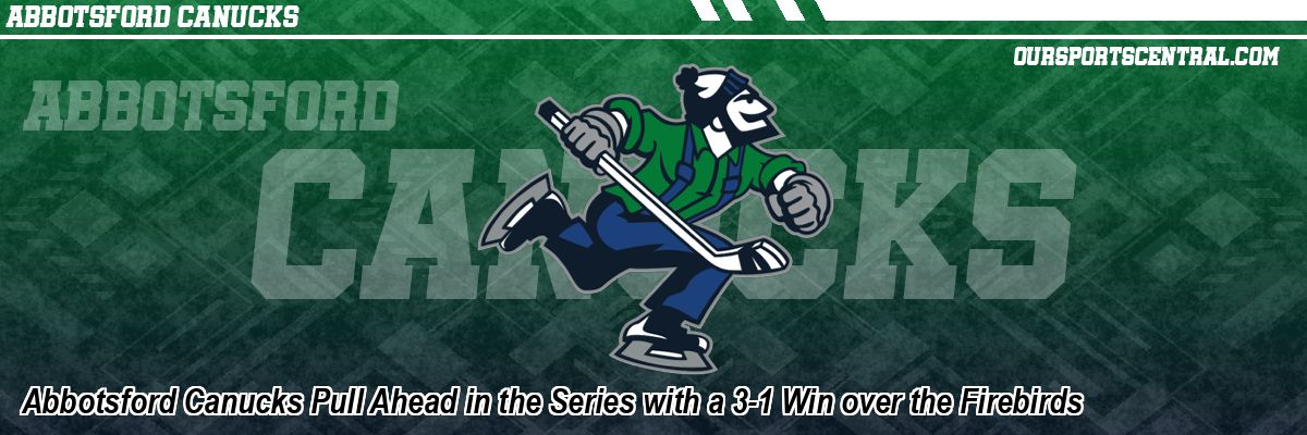 Abbotsford Canucks Pull Ahead in the Series with a 3-1 Win over the Firebirds