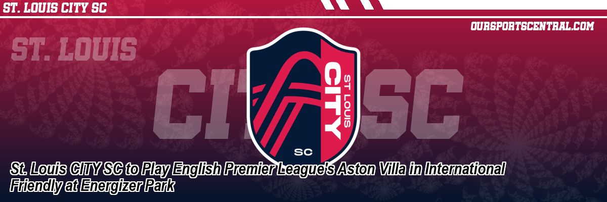 St. Louis CITY SC to Play English Premier League's Aston Villa in International Friendly at Energizer Park