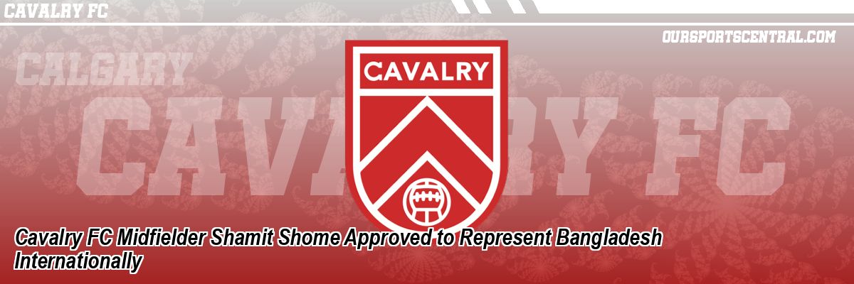 Cavalry FC Midfielder Shamit Shome Approved to Represent Bangladesh Internationally