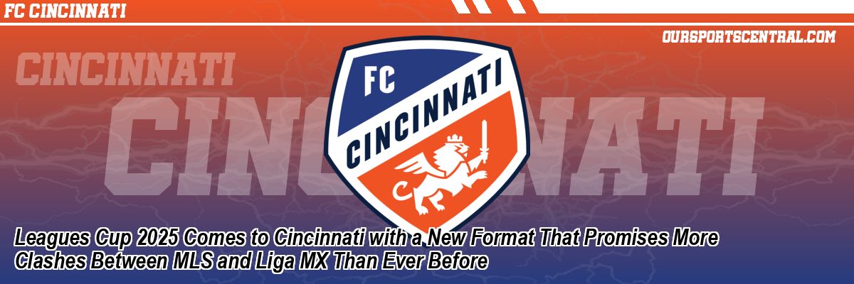 Leagues Cup 2025 Comes to Cincinnati with a New Format That Promises More Clashes Between MLS and Liga MX Than Ever Before