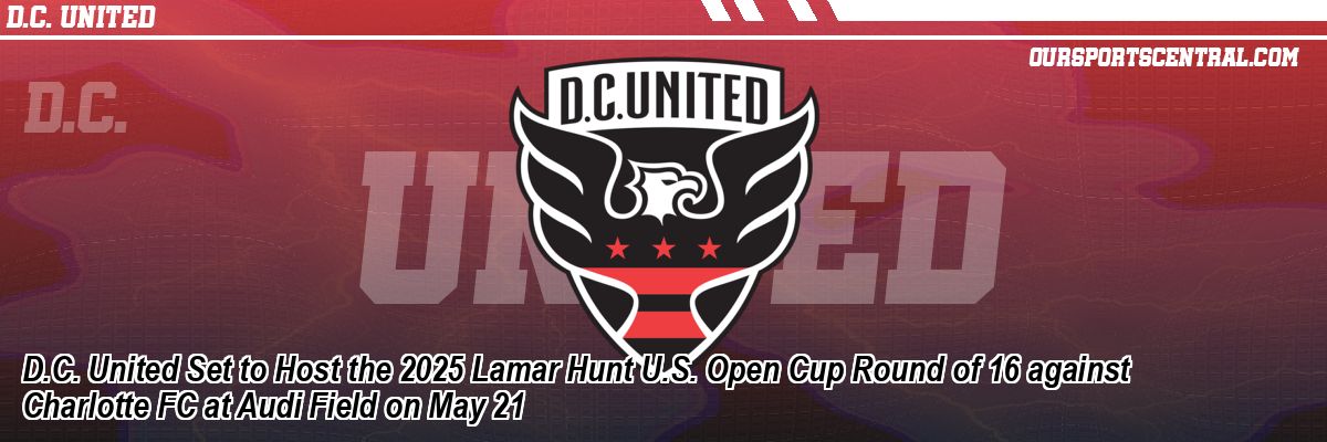 D.C. United Set to Host the 2025 Lamar Hunt U.S. Open Cup Round of 16 against Charlotte FC at Audi Field on May 21