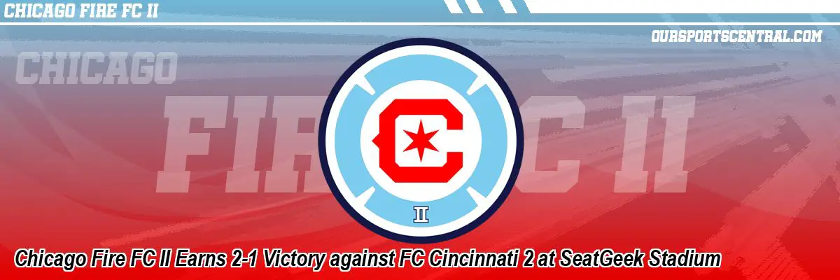 Chicago Fire FC II Earns 2-1 Victory against FC Cincinnati 2 at SeatGeek Stadium