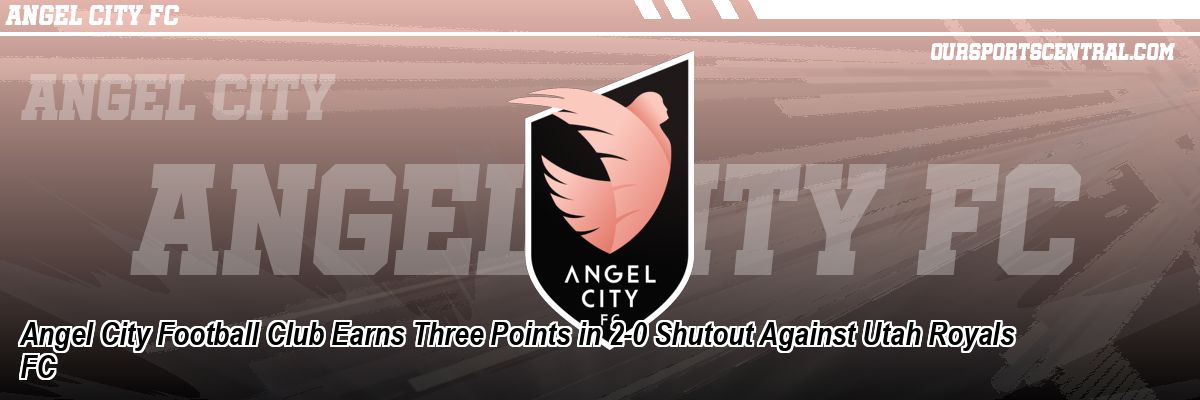 Angel City Football Club Earns Three Points in 2-0 Shutout Against Utah Royals FC
