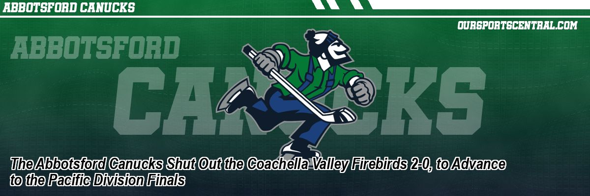 The Abbotsford Canucks Shut Out the Coachella Valley Firebirds 2-0, to Advance to the Pacific Division Finals