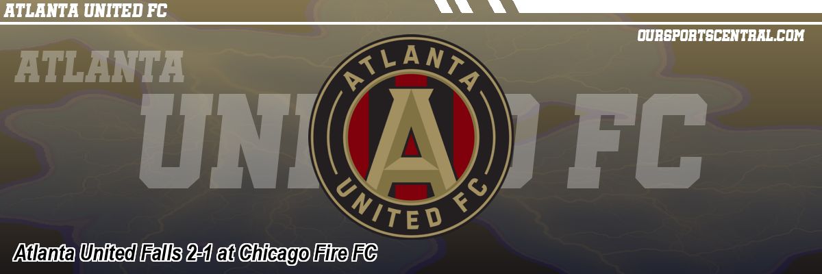 Atlanta United Falls 2-1 at Chicago Fire FC