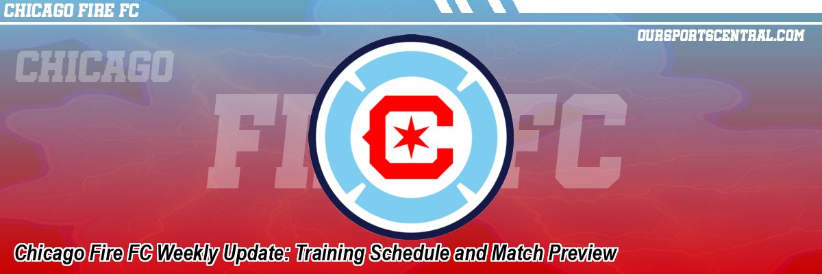 Chicago Fire FC Weekly Update: Training Schedule and Match Preview
