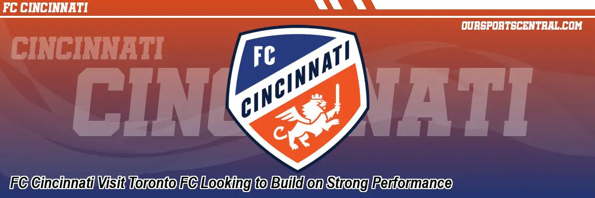 FC Cincinnati Visit Toronto FC Looking to Build on Strong Performance