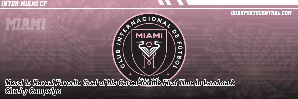Messi to Reveal Favorite Goal of his Career for the First Time in Landmark Charity Campaign