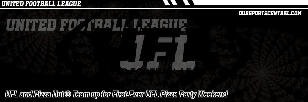 UFL and Pizza Hut ® Team up for First-Ever UFL Pizza Party Weekend