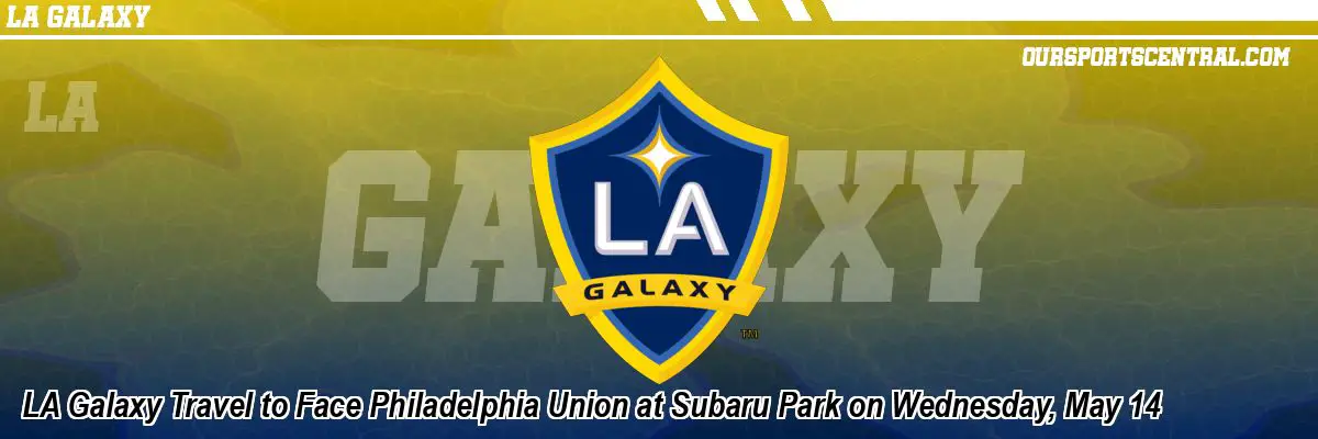 LA Galaxy Travel to Face Philadelphia Union at Subaru Park on Wednesday, May 14