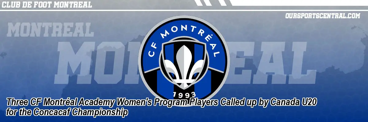 Three CF Montréal Academy Women's Program Players Called up by Canada U20 for the Concacaf Championship