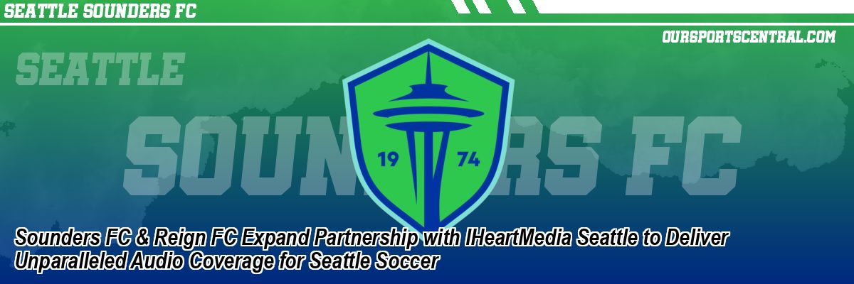 Sounders FC & Reign FC Expand Partnership with IHeartMedia Seattle to Deliver Unparalleled Audio Coverage for Seattle Soccer