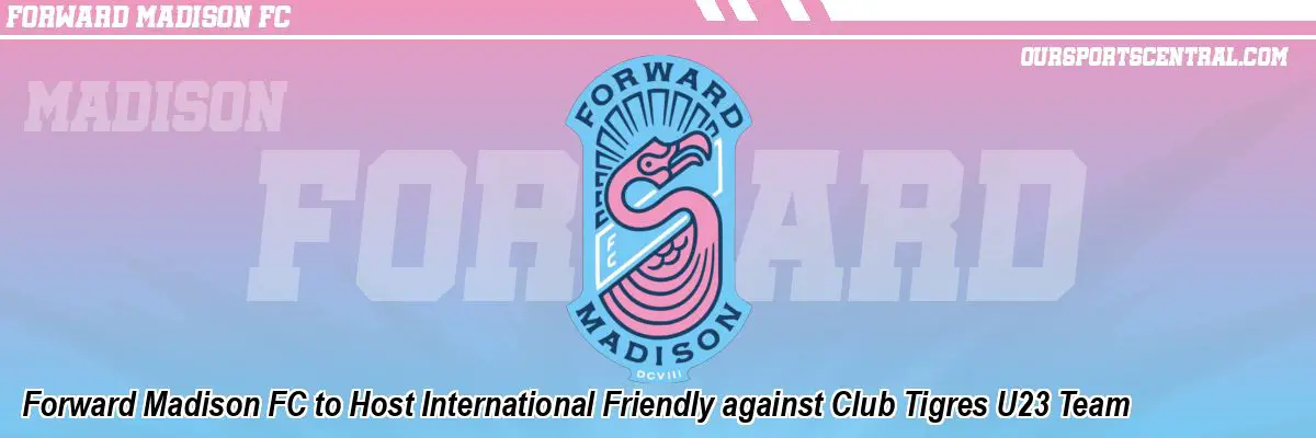 Forward Madison FC to Host International Friendly against Club Tigres U23 Team