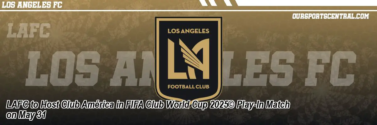 LAFC to Host Club América in FIFA Club World Cup 2025© Play-In Match on May 31