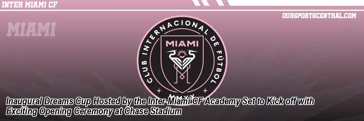 Inaugural Dreams Cup Hosted by the Inter Miami CF Academy Set to Kick off with Exciting Opening Ceremony at Chase Stadium