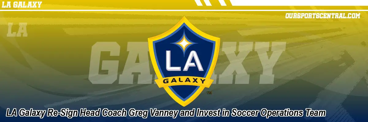 LA Galaxy Re-Sign Head Coach Greg Vanney and Invest in Soccer Operations Team