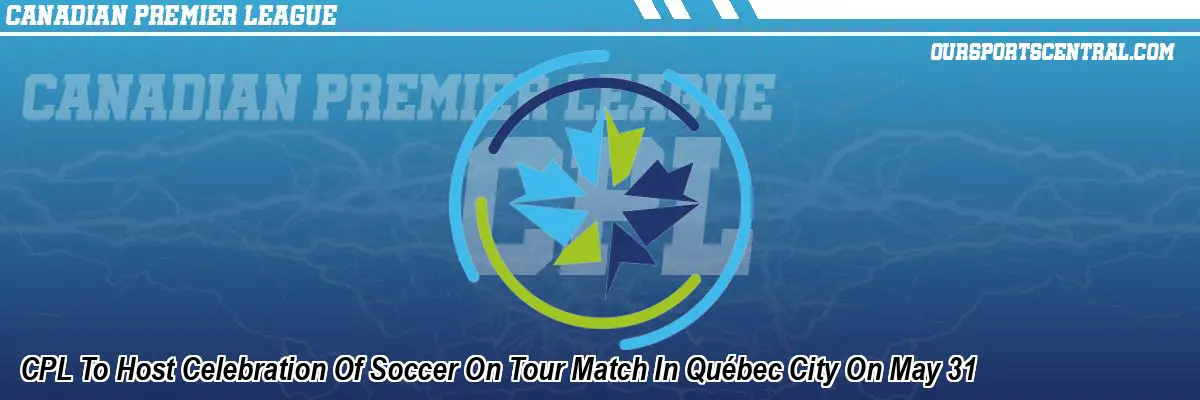 CPL To Host Celebration Of Soccer On Tour Match In Québec City On May 31