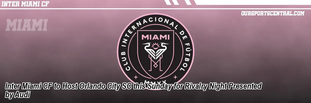 Inter Miami CF to Host Orlando City SC this Sunday for Rivalry Night Presented by Audi