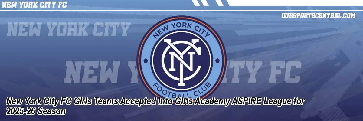 New York City FC Girls Teams Accepted into Girls Academy ASPIRE League for 2025-26 Season