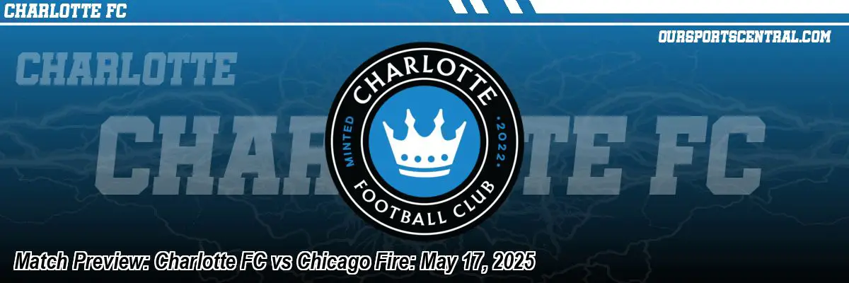 Match Preview: Charlotte FC vs Chicago Fire: May 17, 2025